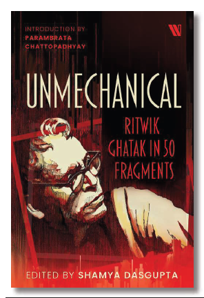 UNMECHANICAL RITWIK GHATAK IN 50 FRAGMENTS